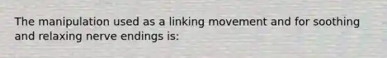 The manipulation used as a linking movement and for soothing and relaxing nerve endings is: