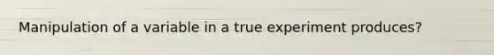 Manipulation of a variable in a true experiment produces?