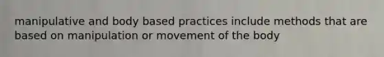 manipulative and body based practices include methods that are based on manipulation or movement of the body