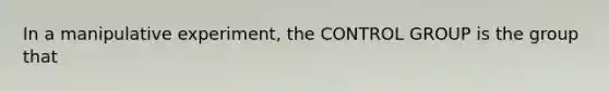 In a manipulative experiment, the CONTROL GROUP is the group that