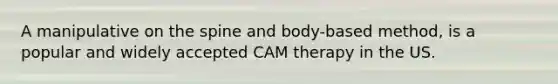 A manipulative on the spine and body-based method, is a popular and widely accepted CAM therapy in the US.