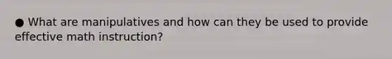 ● What are manipulatives and how can they be used to provide effective math instruction?