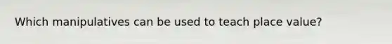 Which manipulatives can be used to teach place value?