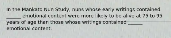 In the Mankato Nun Study, nuns whose early writings contained ______ emotional content were more likely to be alive at 75 to 95 years of age than those whose writings contained ______ emotional content.