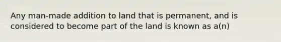 Any man-made addition to land that is permanent, and is considered to become part of the land is known as a(n)