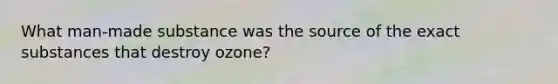 What man-made substance was the source of the exact substances that destroy ozone?