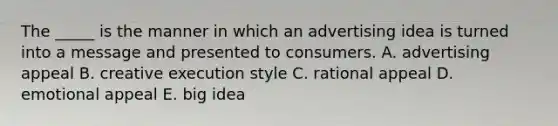 The _____ is the manner in which an advertising idea is turned into a message and presented to consumers. A. advertising appeal B. creative execution style C. rational appeal D. emotional appeal E. big idea