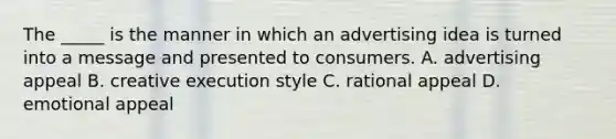 The _____ is the manner in which an advertising idea is turned into a message and presented to consumers. A. advertising appeal B. creative execution style C. rational appeal D. emotional appeal