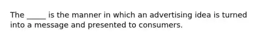 The _____ is the manner in which an advertising idea is turned into a message and presented to consumers.