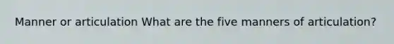 Manner or articulation What are the five manners of articulation?