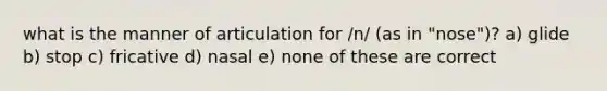 what is the manner of articulation for /n/ (as in "nose")? a) glide b) stop c) fricative d) nasal e) none of these are correct