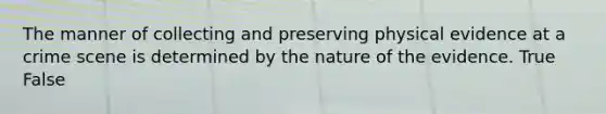 The manner of collecting and preserving physical evidence at a crime scene is determined by the nature of the evidence. True False