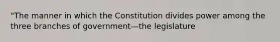 "The manner in which the Constitution divides power among the three branches of government—the legislature