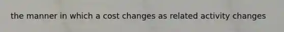 the manner in which a cost changes as related activity changes