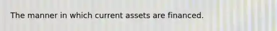 The manner in which current assets are financed.