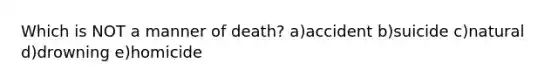 Which is NOT a manner of death? a)accident b)suicide c)natural d)drowning e)homicide