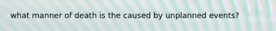 what manner of death is the caused by unplanned events?