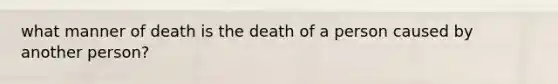 what manner of death is the death of a person caused by another person?