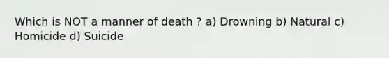 Which is NOT a manner of death ? a) Drowning b) Natural c) Homicide d) Suicide