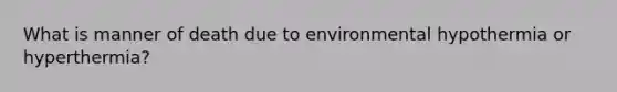 What is manner of death due to environmental hypothermia or hyperthermia?