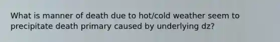 What is manner of death due to hot/cold weather seem to precipitate death primary caused by underlying dz?