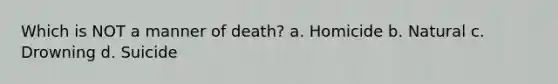 Which is NOT a manner of​ death? a. Homicide b. Natural c. Drowning d. Suicide