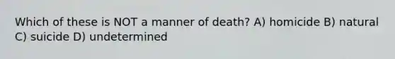 Which of these is NOT a manner of death? A) homicide B) natural C) suicide D) undetermined