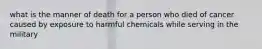 what is the manner of death for a person who died of cancer caused by exposure to harmful chemicals while serving in the military