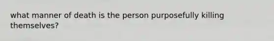 what manner of death is the person purposefully killing themselves?