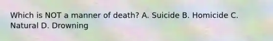 Which is NOT a manner of​ death? A. Suicide B. Homicide C. Natural D. Drowning