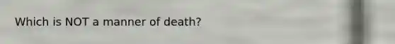 Which is NOT a manner of death?