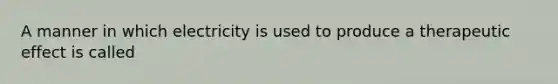 A manner in which electricity is used to produce a therapeutic effect is called