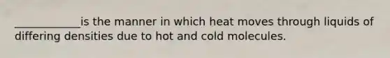 ____________is the manner in which heat moves through liquids of differing densities due to hot and cold molecules.