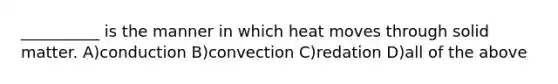 __________ is the manner in which heat moves through solid matter. A)conduction B)convection C)redation D)all of the above