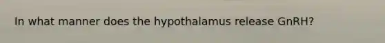 In what manner does the hypothalamus release GnRH?