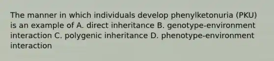 The manner in which individuals develop phenylketonuria (PKU) is an example of A. direct inheritance B. genotype-environment interaction C. polygenic inheritance D. phenotype-environment interaction