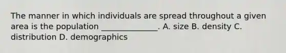 The manner in which individuals are spread throughout a given area is the population ______________. A. size B. density C. distribution D. demographics