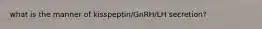 what is the manner of kisspeptin/GnRH/LH secretion?