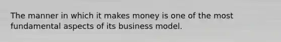 The manner in which it makes money is one of the most fundamental aspects of its business model.