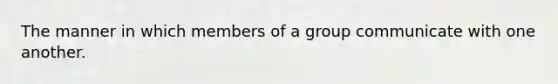 The manner in which members of a group communicate with one another.