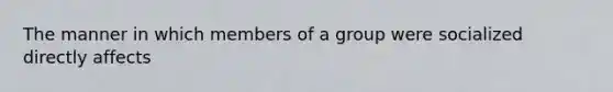 The manner in which members of a group were socialized directly affects