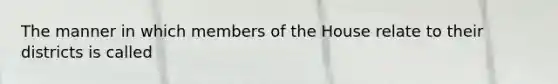 The manner in which members of the House relate to their districts is called