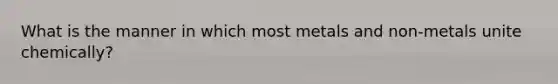 What is the manner in which most metals and non-metals unite chemically?