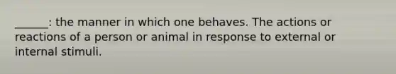 ______: the manner in which one behaves. The actions or reactions of a person or animal in response to external or internal stimuli.