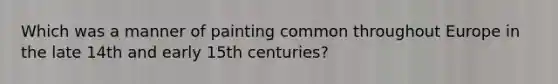 Which was a manner of painting common throughout Europe in the late 14th and early 15th centuries?