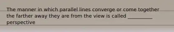 The manner in which parallel lines converge or come together the farther away they are from the view is called __________ perspective