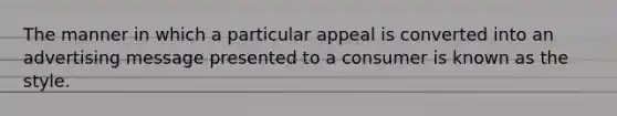 The manner in which a particular appeal is converted into an advertising message presented to a consumer is known as the style.