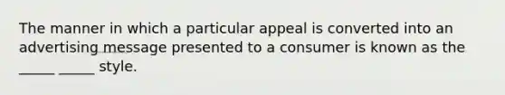 The manner in which a particular appeal is converted into an advertising message presented to a consumer is known as the _____ _____ style.