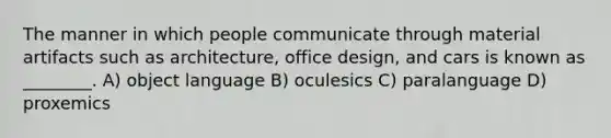 The manner in which people communicate through material artifacts such as architecture, office design, and cars is known as ________. A) object language B) oculesics C) paralanguage D) proxemics