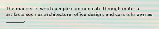 The manner in which people communicate through material artifacts such as architecture, office design, and cars is known as ________.